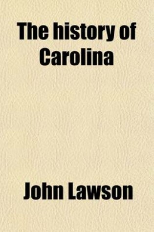 Cover of The History of Carolina, Containing the Exact Description and Natural History of That Country, Together with the Present State Thereof and a Journal of a Thousand Miles Traveled Through Several Nations of Indians, Giving a Particular Account of Their