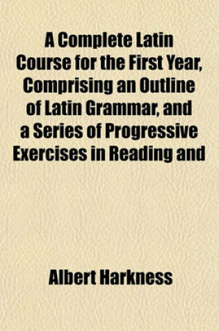 Cover of A Complete Latin Course for the First Year, Comprising an Outline of Latin Grammar, and a Series of Progressive Exercises in Reading and