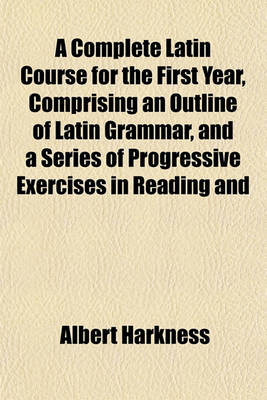 Book cover for A Complete Latin Course for the First Year, Comprising an Outline of Latin Grammar, and a Series of Progressive Exercises in Reading and