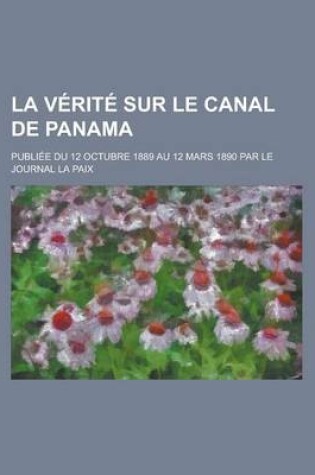 Cover of La Verite Sur Le Canal de Panama; Publiee Du 12 Octubre 1889 Au 12 Mars 1890 Par Le Journal La Paix