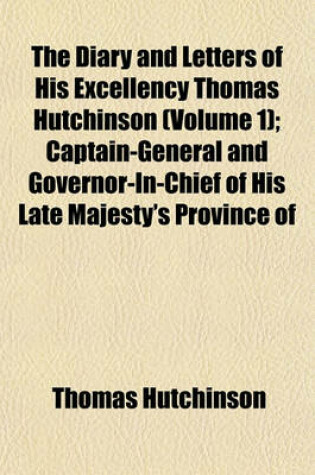 Cover of The Diary and Letters of His Excellency Thomas Hutchinson (Volume 1); Captain-General and Governor-In-Chief of His Late Majesty's Province of