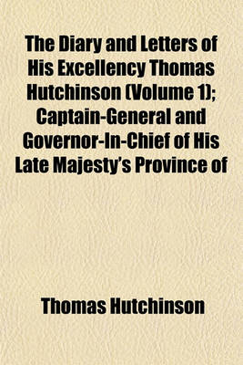 Book cover for The Diary and Letters of His Excellency Thomas Hutchinson (Volume 1); Captain-General and Governor-In-Chief of His Late Majesty's Province of