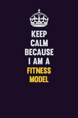 Book cover for Keep Calm Because I Am A Fitness Model