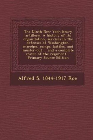 Cover of The Ninth New York Heavy Artillery. a History of Its Organization, Services in the Defenses of Washington, Marches, Camps, Battles, and Muster-Out ...