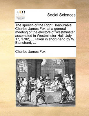 Book cover for The Speech of the Right Honourable Charles James Fox, at a General Meeting of the Electors of Westminster, Assembled in Westminster-Hall, July 17, 1782, ... Taken in Short-Hand by W. Blanchard, ...