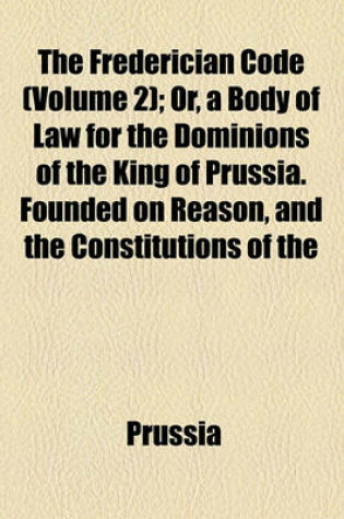 Cover of The Frederician Code (Volume 2); Or, a Body of Law for the Dominions of the King of Prussia. Founded on Reason, and the Constitutions of the Country