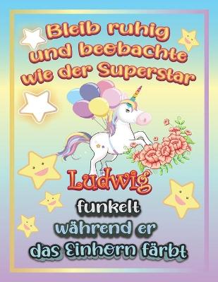 Book cover for Bleib ruhig und beobachte wie Superstar Ludwig funkelt wahrend sie das Einhorn farbt