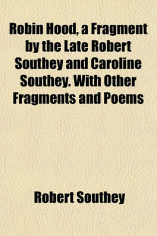 Cover of Robin Hood, a Fragment by the Late Robert Southey and Caroline Southey. with Other Fragments and Poems