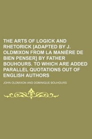 Cover of The Arts of Logick and Rhetorick [Adapted by J. Oldmixon from La Mania]re de Bien Penser] by Father Bouhours. to Which Are Added Parallel Quotations Out of English Authors