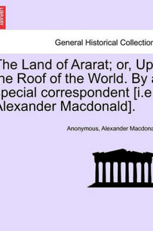 Cover of The Land of Ararat; Or, Up the Roof of the World. by a Special Correspondent [I.E. Alexander MacDonald].