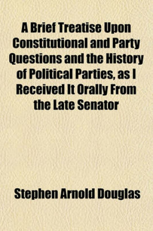 Cover of A Brief Treatise Upon Constitutional and Party Questions and the History of Political Parties, as I Received It Orally from the Late Senator