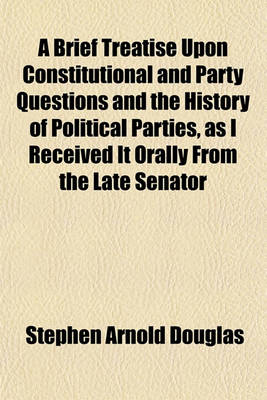 Book cover for A Brief Treatise Upon Constitutional and Party Questions and the History of Political Parties, as I Received It Orally from the Late Senator