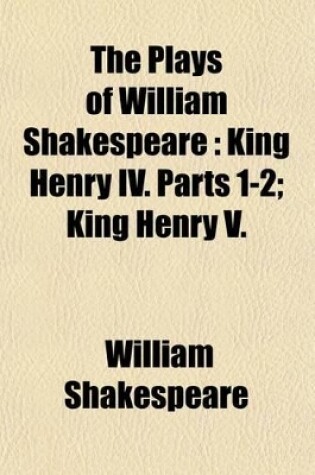 Cover of The Plays of William Shakespeare; King Henry IV. Parts 1-2; King Henry V