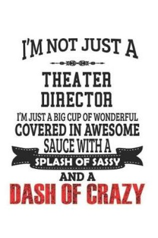 Cover of I'm Not Just A Theater Director I'm Just A Big Cup Of Wonderful Covered In Awesome Sauce With A Splash Of Sassy And A Dash Of Crazy