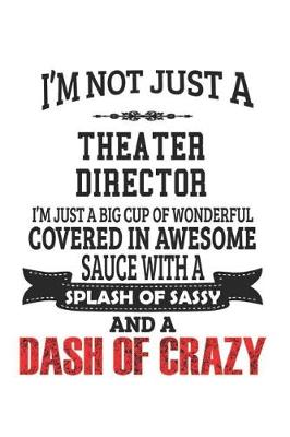 Book cover for I'm Not Just A Theater Director I'm Just A Big Cup Of Wonderful Covered In Awesome Sauce With A Splash Of Sassy And A Dash Of Crazy