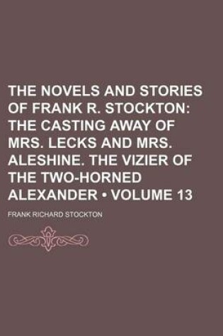 Cover of The Novels and Stories of Frank R. Stockton (Volume 13); The Casting Away of Mrs. Lecks and Mrs. Aleshine. the Vizier of the Two-Horned Alexander