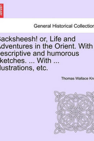 Cover of Backsheesh! Or, Life and Adventures in the Orient. with Descriptive and Humorous Sketches. ... with ... Illustrations, Etc.