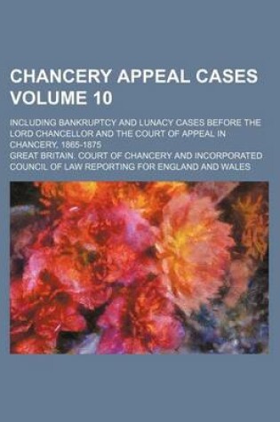 Cover of Chancery Appeal Cases Volume 10; Including Bankruptcy and Lunacy Cases Before the Lord Chancellor and the Court of Appeal in Chancery, 1865-1875