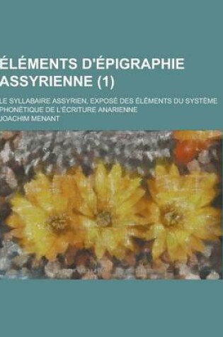 Cover of Elements D'Epigraphie Assyrienne; Le Syllabaire Assyrien, Expose Des Elements Du Systeme Phonetique de L'Ecriture Anarienne (1 )