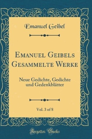 Cover of Emanuel Geibels Gesammelte Werke, Vol. 3 of 8: Neue Gedichte, Gedichte und Gedenkblätter (Classic Reprint)