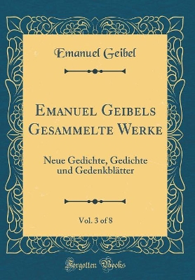 Book cover for Emanuel Geibels Gesammelte Werke, Vol. 3 of 8: Neue Gedichte, Gedichte und Gedenkblätter (Classic Reprint)