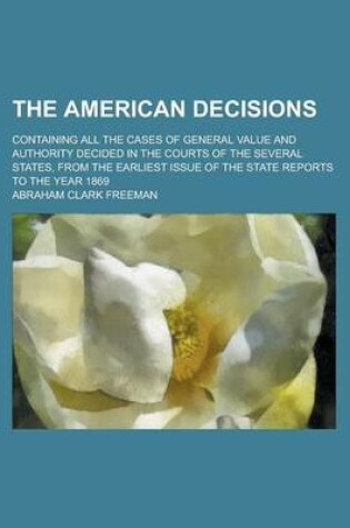 Cover of The American Decisions; Containing All the Cases of General Value and Authority Decided in the Courts of the Several States, from the Earliest Issue of the State Reports to the Year 1869