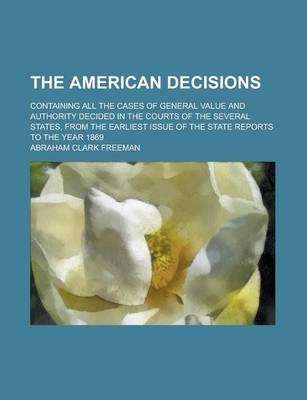 Book cover for The American Decisions; Containing All the Cases of General Value and Authority Decided in the Courts of the Several States, from the Earliest Issue of the State Reports to the Year 1869