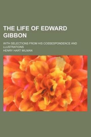 Cover of The Life of Edward Gibbon; With Selections from His Cossespondence and Llustrations