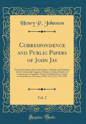 Book cover for Correspondence and Public Papers of John Jay, Vol. 2: First Chief-Justice of the United States, Member and President of the Continental Congress, Minister to Spain, Member of Commission to Negotiate Treaty of Independence, Envoy to Great Britain, Governor