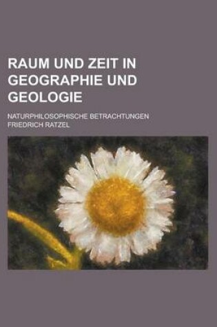 Cover of Raum Und Zeit in Geographie Und Geologie; Naturphilosophische Betrachtungen