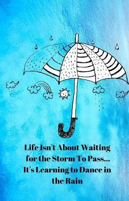 Book cover for Life Isn't About Waiting for the Storm To Pass... It's Learning to Dance in the Rain Journal