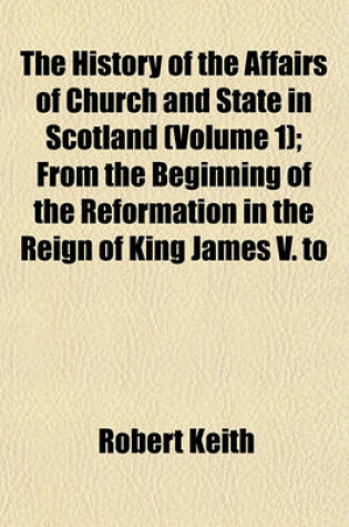 Cover of The History of the Affairs of Church and State in Scotland (Volume 1); From the Beginning of the Reformation in the Reign of King James V. to