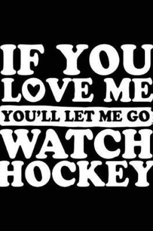 Cover of If You Love Me You'll Let Me Go Watch Hockey