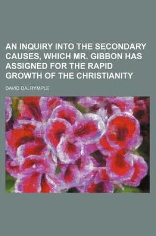 Cover of An Inquiry Into the Secondary Causes, Which Mr. Gibbon Has Assigned for the Rapid Growth of the Christianity