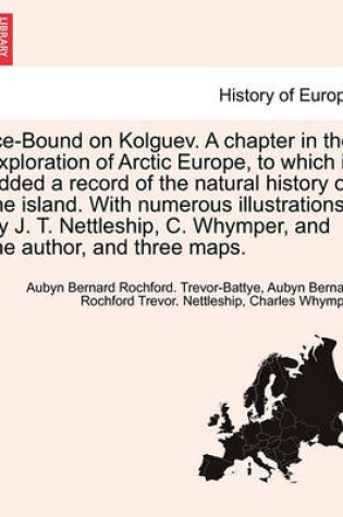 Cover of Ice-Bound on Kolguev. a Chapter in the Exploration of Arctic Europe, to Which Is Added a Record of the Natural History of the Island. with Numerous Illustrations by J. T. Nettleship, C. Whymper, and the Author, and Three Maps.