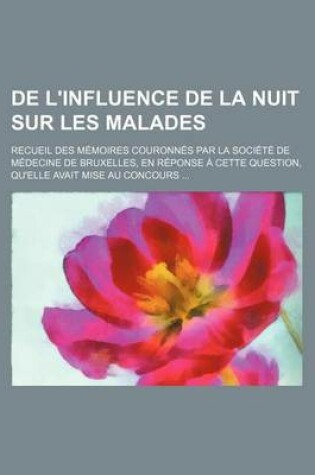 Cover of de L'Influence de La Nuit Sur Les Malades; Recueil Des Memoires Couronnes Par La Societe de Medecine de Bruxelles, En Reponse a Cette Question, Qu'ell