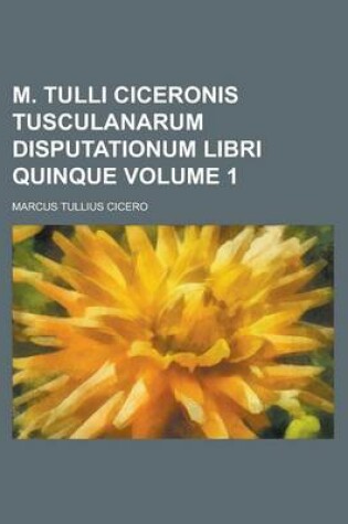 Cover of M. Tulli Ciceronis Tusculanarum Disputationum Libri Quinque Volume 1