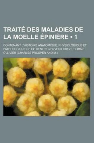Cover of Traite Des Maladies de La Moelle Epiniere (1); Contenant L'Histoire Anatomique, Physiologique Et Pathologique de Ce Centre Nerveux Chez L'Homme