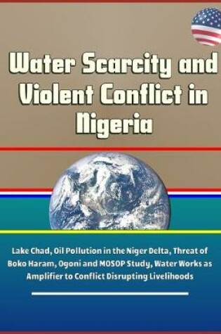 Cover of Water Scarcity and Violent Conflict in Nigeria - Lake Chad, Oil Pollution in the Niger Delta, Threat of Boko Haram, Ogoni and MOSOP Study, Water Works as Amplifier to Conflict Disrupting Livelihoods