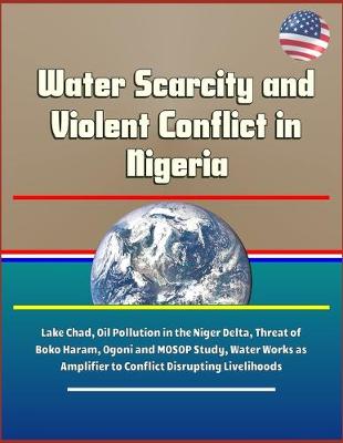 Book cover for Water Scarcity and Violent Conflict in Nigeria - Lake Chad, Oil Pollution in the Niger Delta, Threat of Boko Haram, Ogoni and MOSOP Study, Water Works as Amplifier to Conflict Disrupting Livelihoods