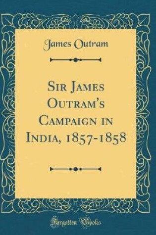 Cover of Sir James Outram's Campaign in India, 1857-1858 (Classic Reprint)