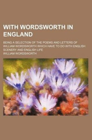 Cover of With Wordsworth in England; Being a Selection of the Poems and Letters of William Wordsworth Which Have to Do with English Scenery and English Life