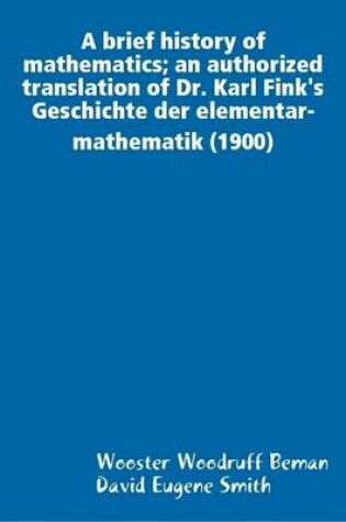 Cover of A Brief History of Mathematics; an Authorized Translation of Dr. Karl Fink's Geschichte Der Elementar-mathematik (1900)