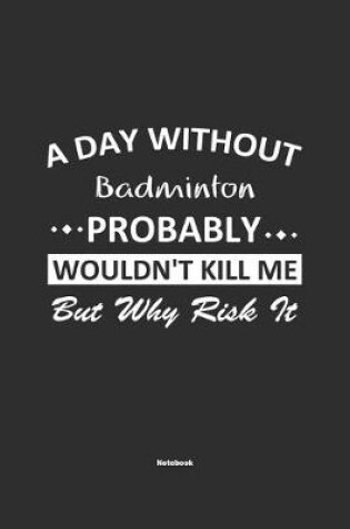 Cover of A Day Without Badminton Probably Wouldn't Kill Me But Why Risk It Notebook