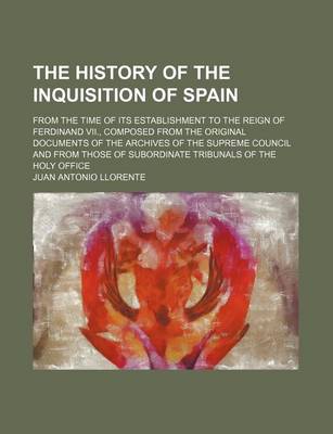 Book cover for The History of the Inquisition of Spain; From the Time of Its Establishment to the Reign of Ferdinand VII., Composed from the Original Documents of the Archives of the Supreme Council and from Those of Subordinate Tribunals of the Holy