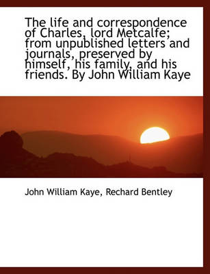 Book cover for The Life and Correspondence of Charles, Lord Metcalfe; From Unpublished Letters and Journals, Preserved by Himself, His Family, and His Friends. by John William Kaye