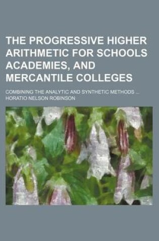 Cover of The Progressive Higher Arithmetic for Schools Academies, and Mercantile Colleges; Combining the Analytic and Synthetic Methods ...