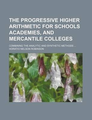 Book cover for The Progressive Higher Arithmetic for Schools Academies, and Mercantile Colleges; Combining the Analytic and Synthetic Methods ...