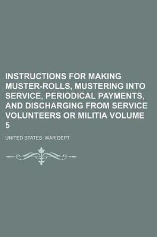 Cover of Instructions for Making Muster-Rolls, Mustering Into Service, Periodical Payments, and Discharging from Service Volunteers or Militia Volume 5