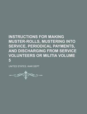 Book cover for Instructions for Making Muster-Rolls, Mustering Into Service, Periodical Payments, and Discharging from Service Volunteers or Militia Volume 5